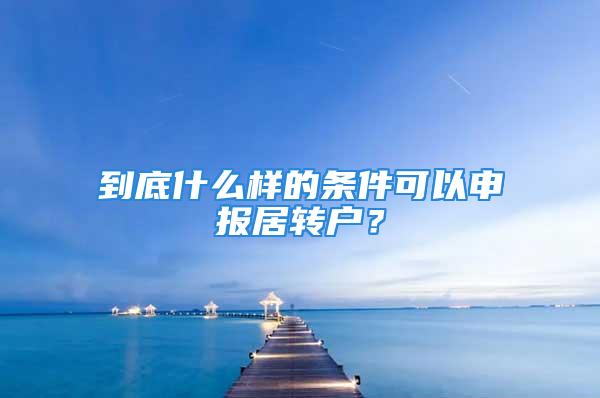 到底什么樣的條件可以申報居轉(zhuǎn)戶？