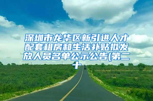 深圳市龍華區(qū)新引進(jìn)人才配套租房和生活補(bǔ)貼擬發(fā)放人員名單公示公告(第二十