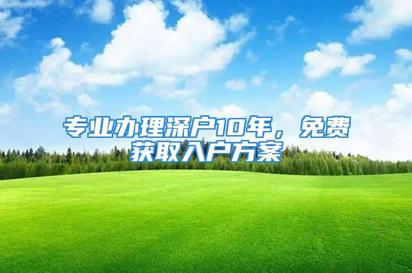 專業(yè)辦理深戶10年，免費(fèi)獲取入戶方案