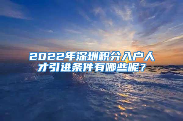 2022年深圳積分入戶人才引進(jìn)條件有哪些呢？