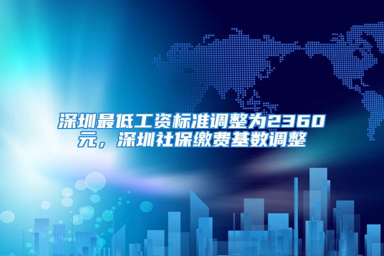 深圳最低工資標(biāo)準(zhǔn)調(diào)整為2360元，深圳社保繳費(fèi)基數(shù)調(diào)整