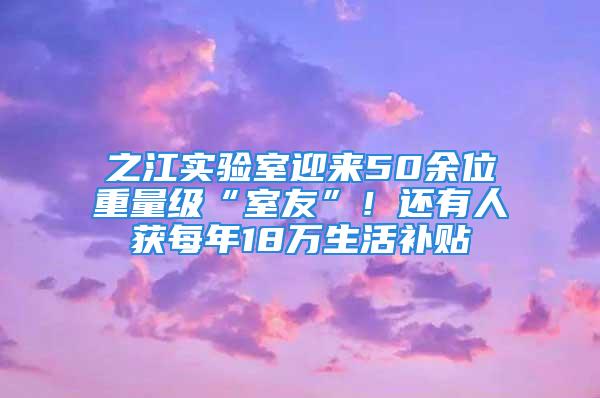 之江實(shí)驗(yàn)室迎來(lái)50余位重量級(jí)“室友”！還有人獲每年18萬(wàn)生活補(bǔ)貼