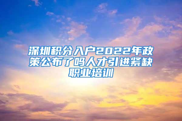 深圳積分入戶2022年政策公布了嗎人才引進(jìn)緊缺職業(yè)培訓(xùn)