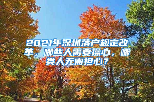 2021年深圳落戶規(guī)定改革，哪些人需要操心，哪類人無需擔心？