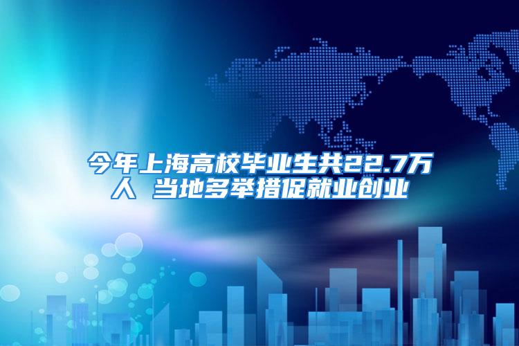 今年上海高校畢業(yè)生共22.7萬人 當(dāng)?shù)囟嗯e措促就業(yè)創(chuàng)業(yè)