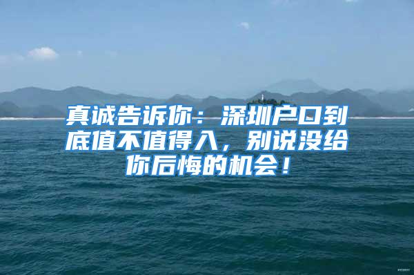 真誠(chéng)告訴你：深圳戶口到底值不值得入，別說(shuō)沒(méi)給你后悔的機(jī)會(huì)！