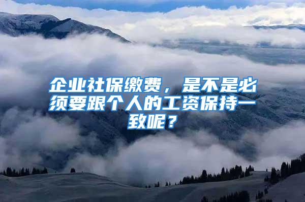 企業(yè)社保繳費，是不是必須要跟個人的工資保持一致呢？