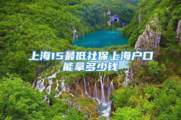 上海15最低社保上海戶(hù)口能拿多少錢(qián)