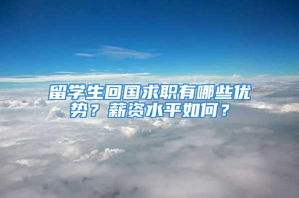 留學生回國求職有哪些優(yōu)勢？薪資水平如何？