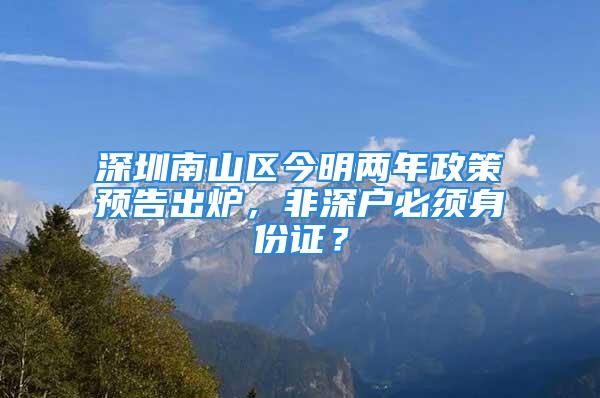 深圳南山區(qū)今明兩年政策預(yù)告出爐，非深戶必須身份證？