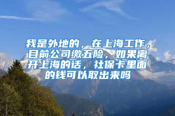 我是外地的，在上海工作，目前公司繳五險(xiǎn)，如果離開上海的話，社?？ɡ锩娴腻X可以取出來嗎