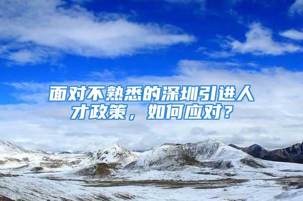 面對不熟悉的深圳引進人才政策，如何應(yīng)對？