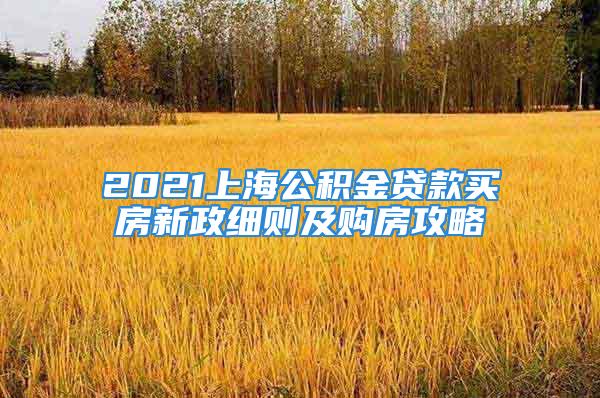 2021上海公積金貸款買房新政細(xì)則及購(gòu)房攻略