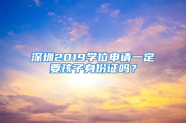 深圳2019學(xué)位申請一定要孩子身份證嗎？