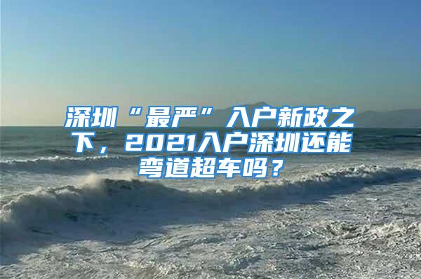 深圳“最嚴(yán)”入戶新政之下，2021入戶深圳還能彎道超車嗎？