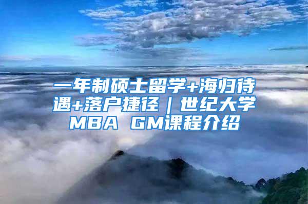 一年制碩士留學(xué)+海歸待遇+落戶捷徑｜世紀(jì)大學(xué)MBA GM課程介紹