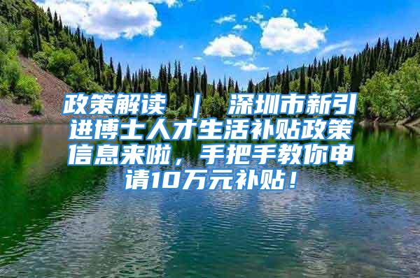 政策解讀 ｜ 深圳市新引進(jìn)博士人才生活補(bǔ)貼政策信息來(lái)啦，手把手教你申請(qǐng)10萬(wàn)元補(bǔ)貼！