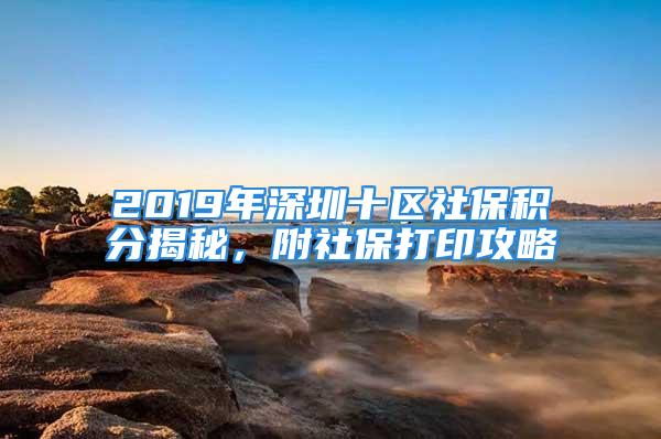 2019年深圳十區(qū)社保積分揭秘，附社保打印攻略