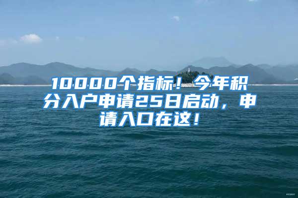 10000個(gè)指標(biāo)！今年積分入戶申請(qǐng)25日啟動(dòng)，申請(qǐng)入口在這！