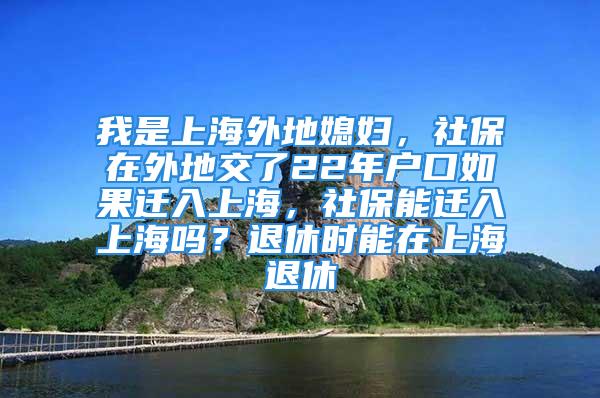 我是上海外地媳婦，社保在外地交了22年戶口如果遷入上海，社保能遷入上海嗎？退休時能在上海退休