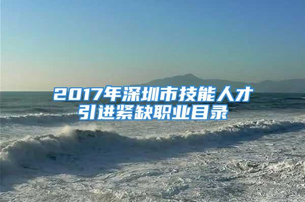 2017年深圳市技能人才引進緊缺職業(yè)目錄