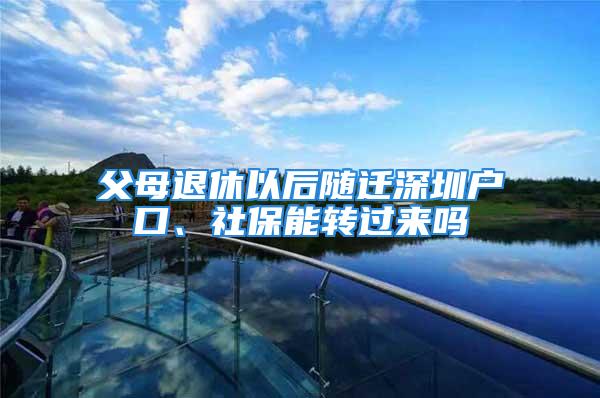 父母退休以后隨遷深圳戶口、社保能轉(zhuǎn)過來嗎