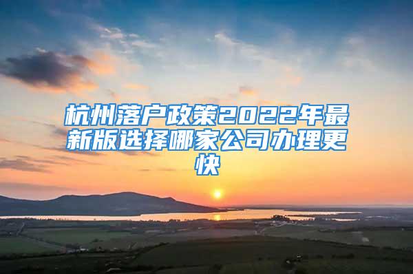 杭州落戶政策2022年最新版選擇哪家公司辦理更快