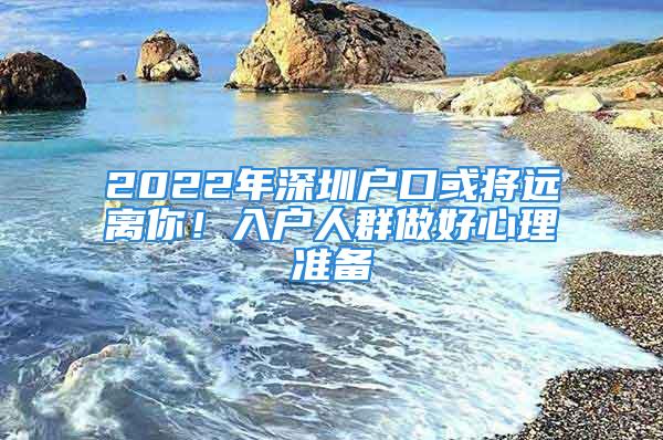 2022年深圳戶口或?qū)⑦h(yuǎn)離你！入戶人群做好心理準(zhǔn)備