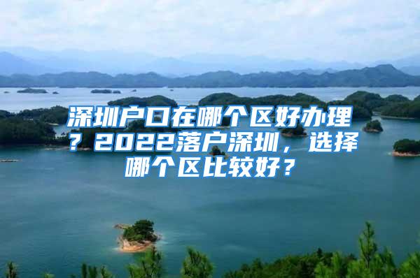 深圳戶口在哪個(gè)區(qū)好辦理？2022落戶深圳，選擇哪個(gè)區(qū)比較好？