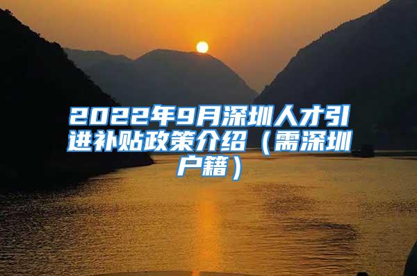 2022年9月深圳人才引進(jìn)補(bǔ)貼政策介紹（需深圳戶籍）