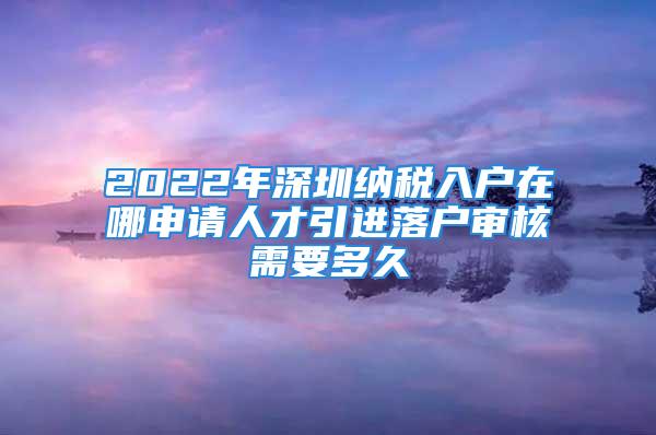 2022年深圳納稅入戶在哪申請人才引進(jìn)落戶審核需要多久