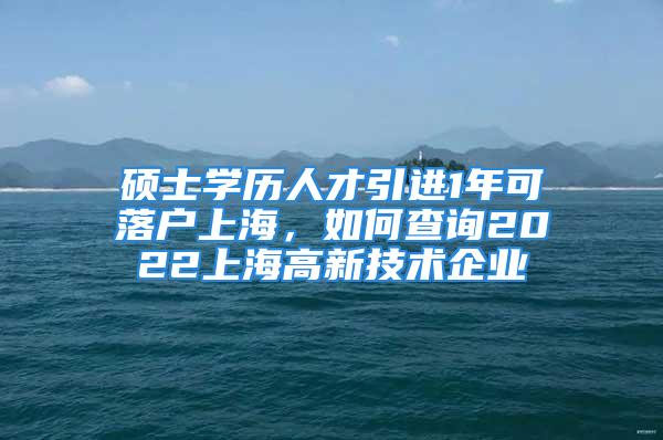 碩士學(xué)歷人才引進(jìn)1年可落戶上海，如何查詢2022上海高新技術(shù)企業(yè)