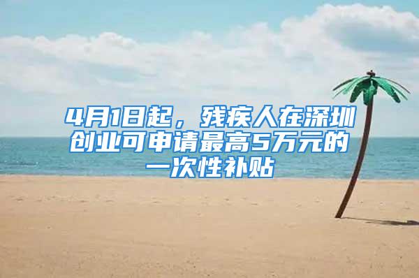 4月1日起，殘疾人在深圳創(chuàng)業(yè)可申請(qǐng)最高5萬元的一次性補(bǔ)貼