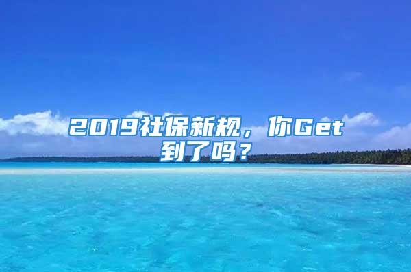 2019社保新規(guī)，你Get到了嗎？