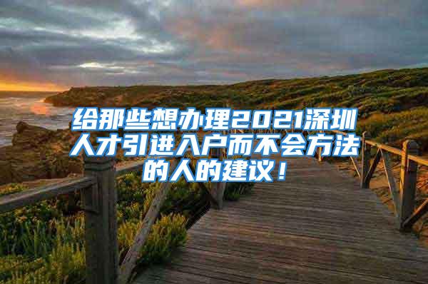 給那些想辦理2021深圳人才引進(jìn)入戶而不會(huì)方法的人的建議！