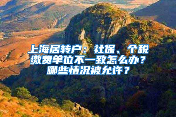 上海居轉(zhuǎn)戶：社保、個(gè)稅繳費(fèi)單位不一致怎么辦？哪些情況被允許？