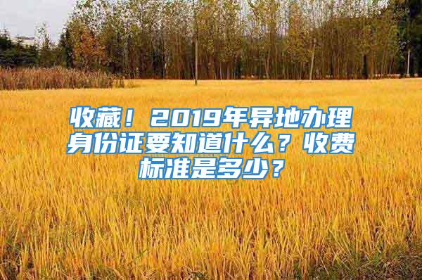 收藏！2019年異地辦理身份證要知道什么？收費標準是多少？