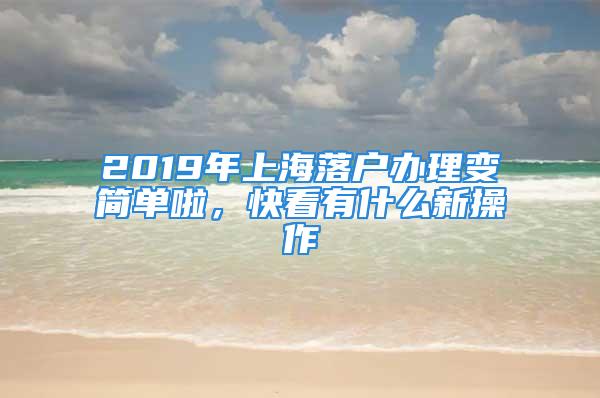 2019年上海落戶辦理變簡(jiǎn)單啦，快看有什么新操作