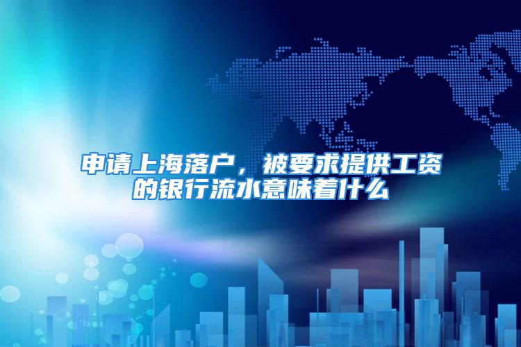 申請上海落戶，被要求提供工資的銀行流水意味著什么