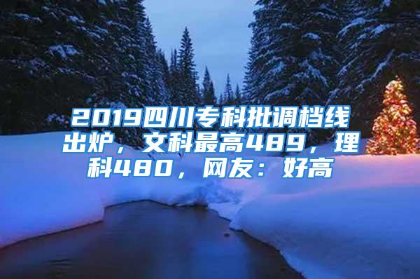 2019四川?？婆{(diào)檔線出爐，文科最高489，理科480，網(wǎng)友：好高