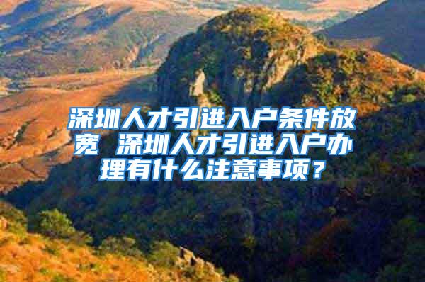 深圳人才引進入戶條件放寬 深圳人才引進入戶辦理有什么注意事項？