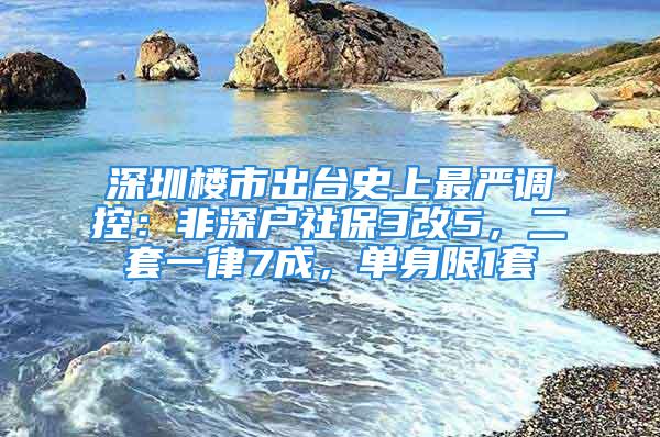 深圳樓市出臺(tái)史上最嚴(yán)調(diào)控：非深戶社保3改5，二套一律7成，單身限1套