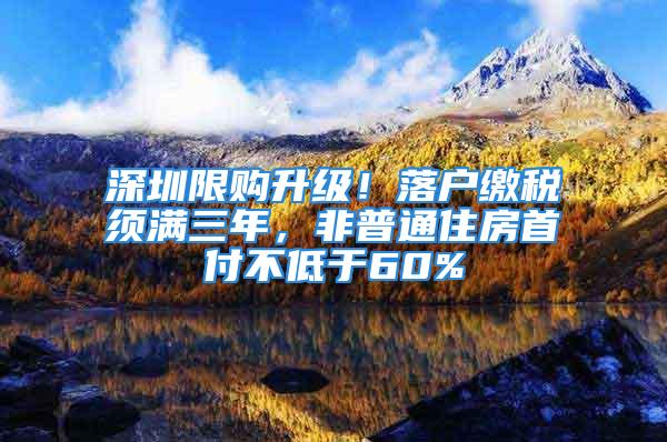 深圳限購升級！落戶繳稅須滿三年，非普通住房首付不低于60%