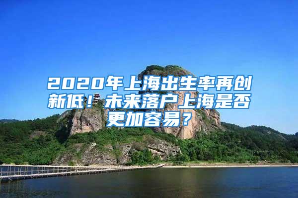 2020年上海出生率再創(chuàng)新低！未來落戶上海是否更加容易？