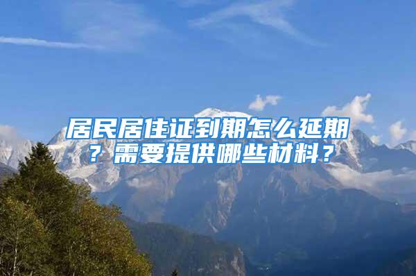 居民居住證到期怎么延期？需要提供哪些材料？