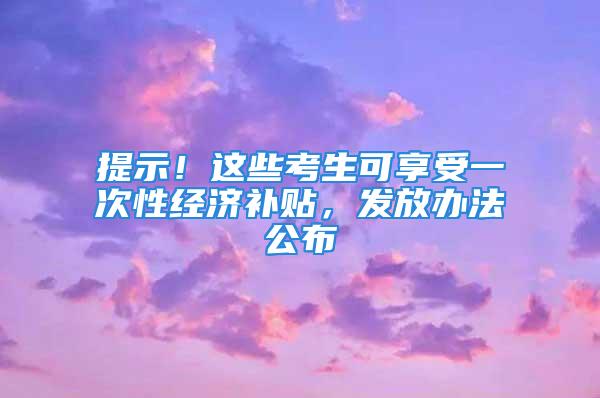 提示！這些考生可享受一次性經(jīng)濟(jì)補(bǔ)貼，發(fā)放辦法公布