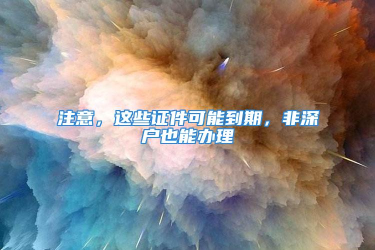 注意，這些證件可能到期，非深戶(hù)也能辦理