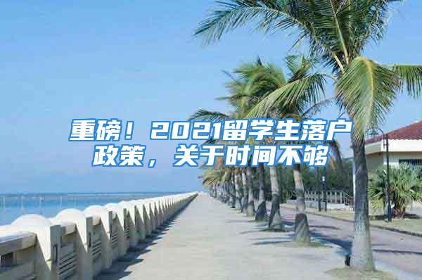 重磅！2021留學(xué)生落戶政策，關(guān)于時(shí)間不夠