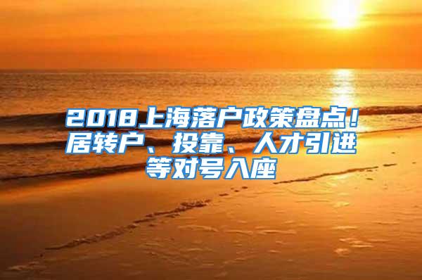 2018上海落戶政策盤點！居轉(zhuǎn)戶、投靠、人才引進等對號入座