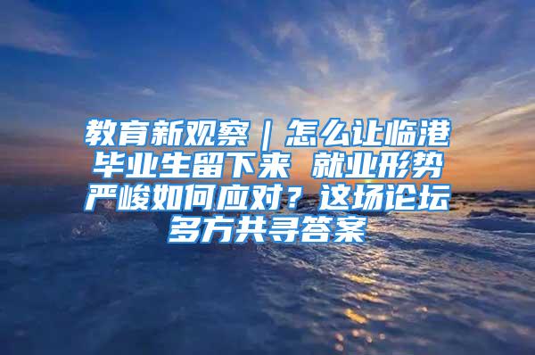 教育新觀察｜怎么讓臨港畢業(yè)生留下來(lái) 就業(yè)形勢(shì)嚴(yán)峻如何應(yīng)對(duì)？這場(chǎng)論壇多方共尋答案